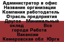 Администратор в офис › Название организации ­ Компания-работодатель › Отрасль предприятия ­ Другое › Минимальный оклад ­ 25 000 - Все города Работа » Вакансии   . Кемеровская обл.,Юрга г.